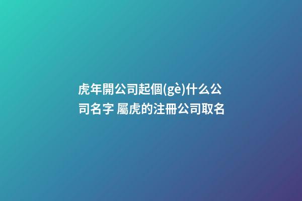 虎年開公司起個(gè)什么公司名字 屬虎的注冊公司取名-第1張-公司起名-玄機(jī)派